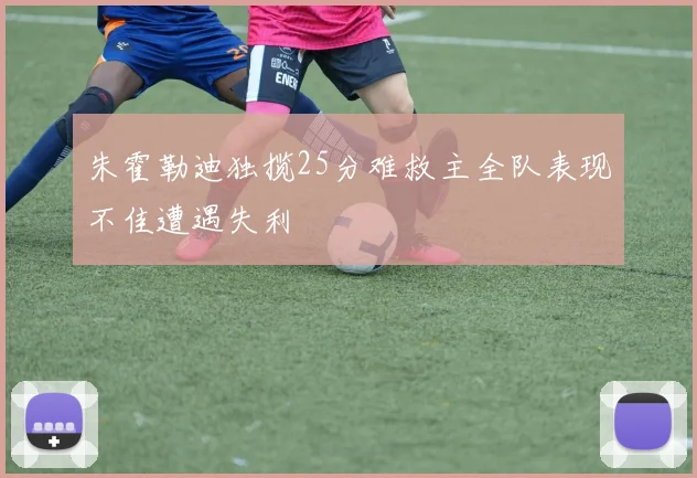 朱霍勒迪独揽25分难救主全队表现不佳遭遇失利