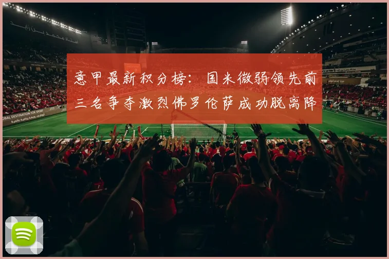 意甲最新积分榜：国米微弱领先前三名争夺激烈佛罗伦萨成功脱离降级区