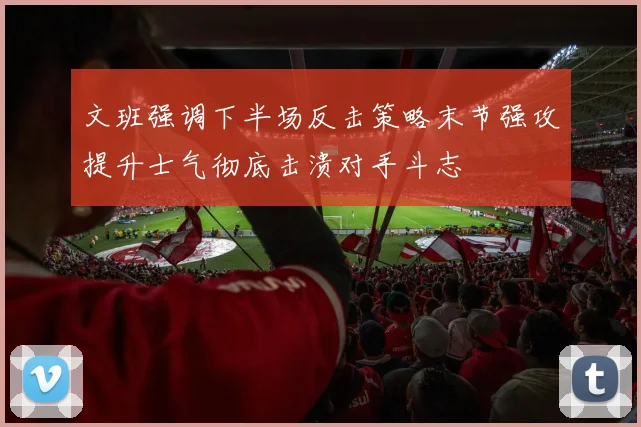 文班强调下半场反击策略末节强攻提升士气彻底击溃对手斗志