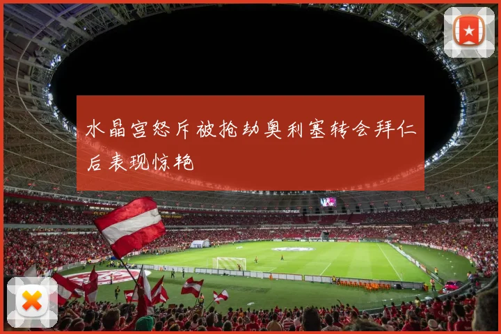 水晶宫怒斥被抢劫奥利塞转会拜仁后表现惊艳